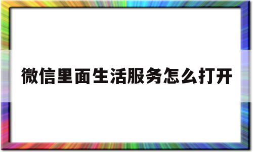 微信里面生活服务怎么打开(微信里面生活服务怎么打开的)