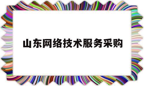 山东网络技术服务采购(山东网络技术服务采购平台官网)