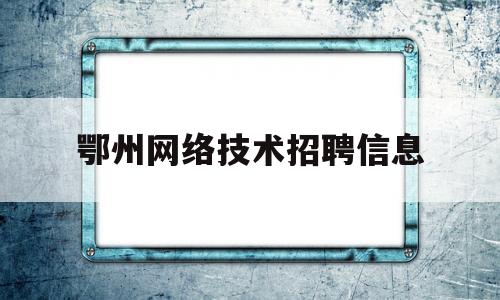 鄂州网络技术招聘信息(自己做的韩式泡菜可以放多久)