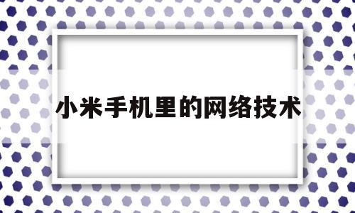 小米手机里的网络技术(小米手机网络类型设置在哪里)