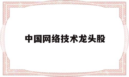 中国网络技术龙头股(网络科技龙头股票行情)