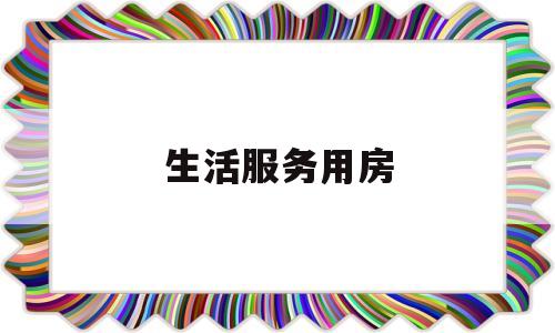 生活服务用房(生活服务用房改为厂房吗)