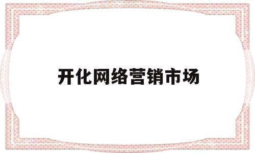 开化网络营销市场(开展网络营销的企业有哪些)