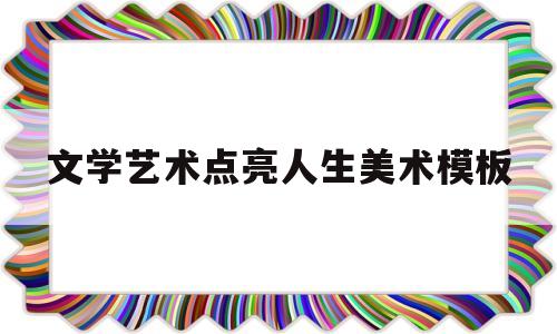 关于文学艺术点亮人生美术模板的信息