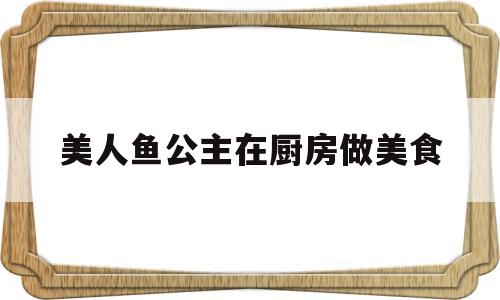 美人鱼公主在厨房做美食(美人鱼公主在厨房做美食的故事)