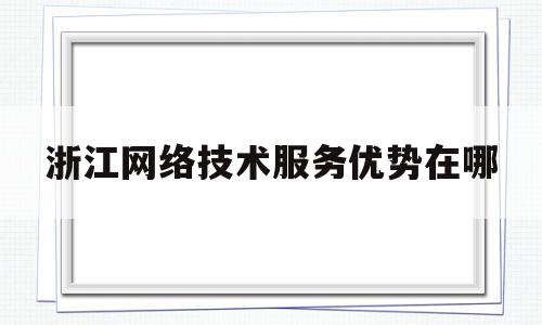 浙江网络技术服务优势在哪(浙江网络科技有限公司有哪些)