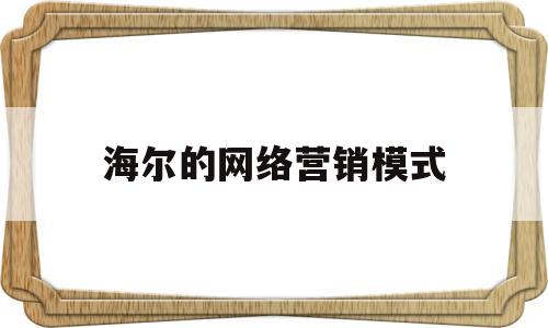 海尔的网络营销模式(海尔的网络营销模式有哪些)