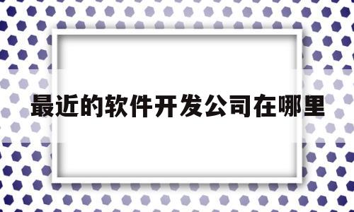 最近的软件开发公司在哪里的简单介绍