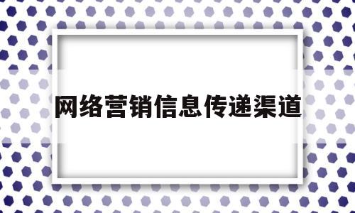 网络营销信息传递渠道(网络营销信息传递渠道定义)