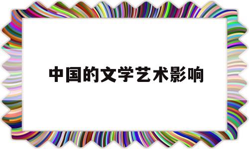 中国的文学艺术影响(中国文学艺术发展历程)