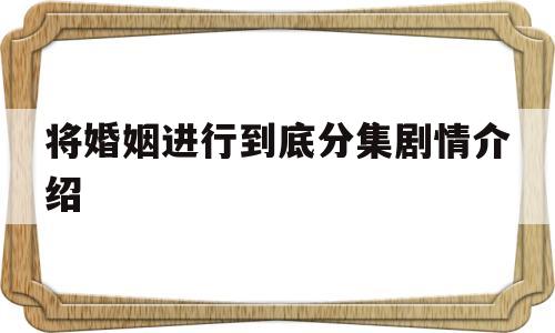 将婚姻进行到底分集剧情介绍(将婚姻进行到底分集剧情介绍电视猫)