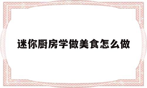 迷你厨房学做美食怎么做(迷你厨房学做美食怎么做的)