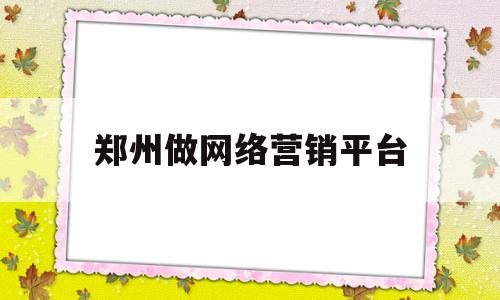 郑州做网络营销平台(郑州官网网络营销外包)