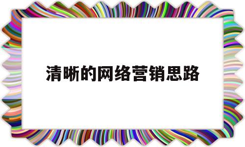 清晰的网络营销思路(网络营销具体营销方法)