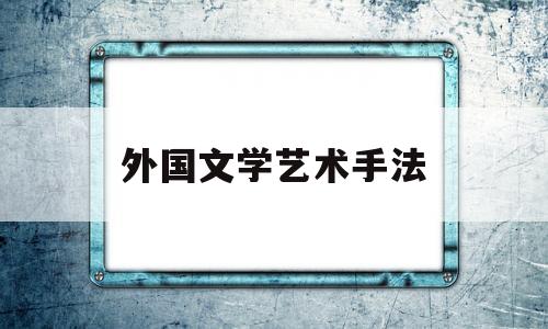 外国文学艺术手法(外国文学的艺术特点)