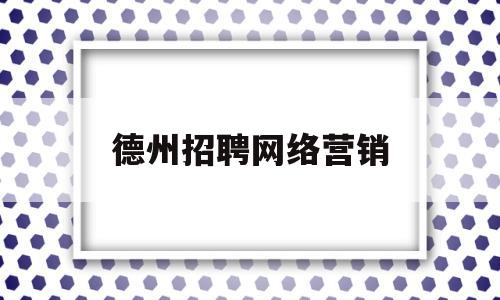 德州招聘网络营销(德州网络销售专业培训)