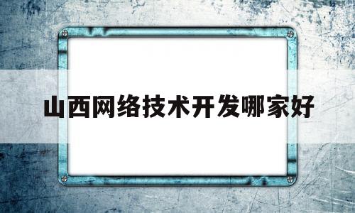 山西网络技术开发哪家好(山西网络科技有限公司怎么样)