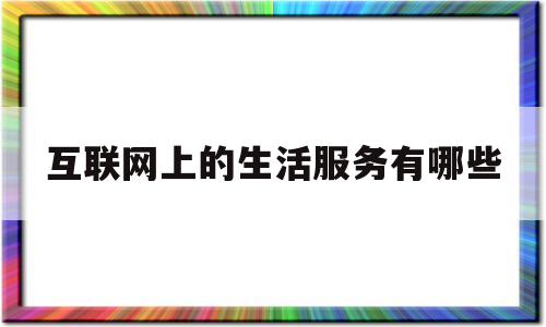 互联网上的生活服务有哪些(互联网上的生活服务有哪些方面)