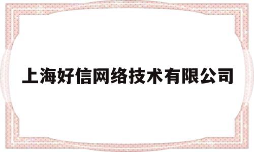 上海好信网络技术有限公司(上海好信网络技术有限公司怎么样)