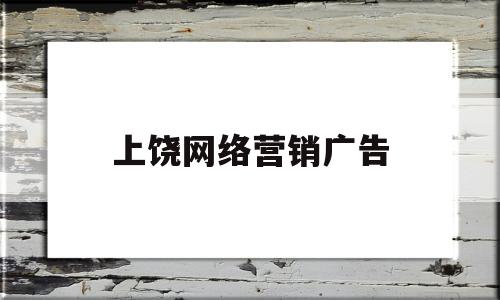 上饶网络营销广告(上饶网络营销广告公司招聘)