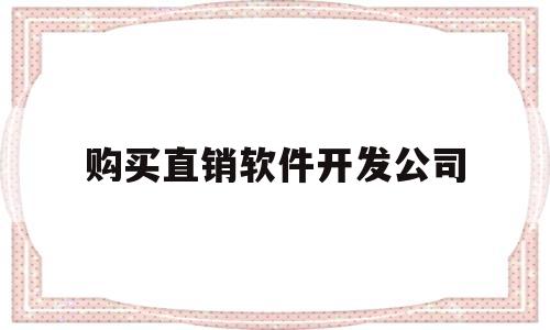 购买直销软件开发公司(直销软件开发一般多少钱)