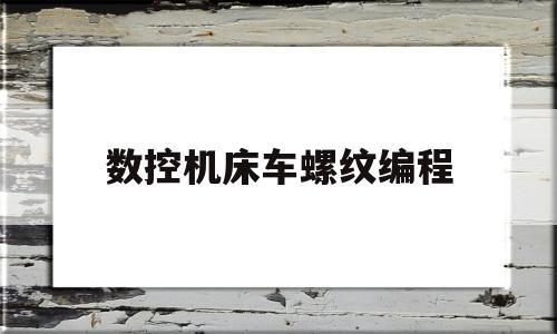 数控机床车螺纹编程(数控车床车螺纹程序怎么编)