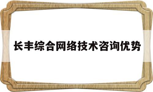 长丰综合网络技术咨询优势的简单介绍