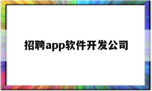 招聘app软件开发公司(招聘app软件开发公司怎么样)