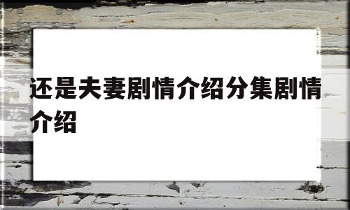 还是夫妻剧情介绍分集剧情介绍(还是夫妻剧情介绍分集剧情介绍第一)