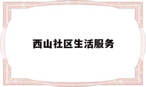 西山社区生活服务(西山社区卫生服务站官网)