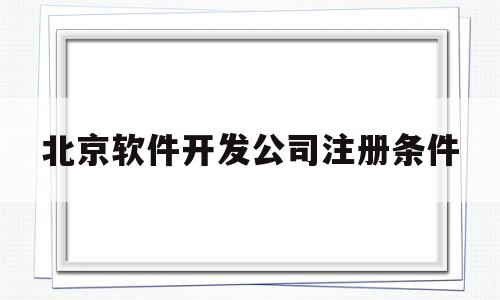 北京软件开发公司注册条件的简单介绍