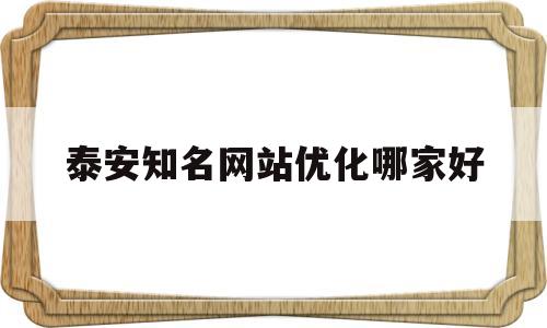 泰安知名网站优化哪家好(泰安优化关键词排名哪家合适)