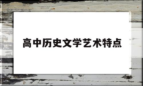 高中历史文学艺术特点(高中历史文学艺术特点分析)