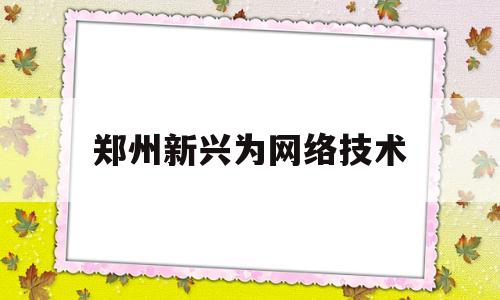 郑州新兴为网络技术(郑州新星科技有限公司地址)