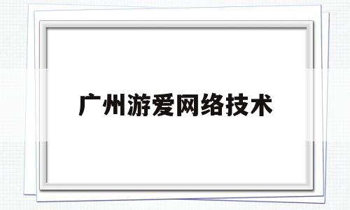 广州游爱网络技术(广州游爱网络技术有限公司 邓小姐)