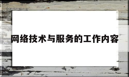 网络技术与服务的工作内容(网络技术与服务的工作内容有哪些)