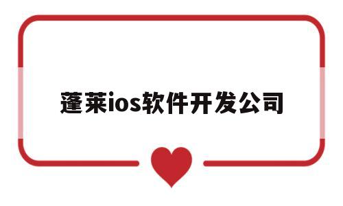 蓬莱ios软件开发公司(蓬莱ios软件开发公司地址)