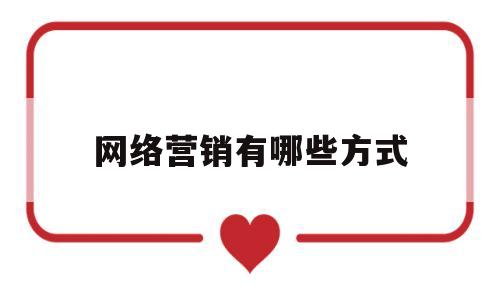 网络营销有哪些方式(网络营销有哪些方式,应该如何使用这些策略)