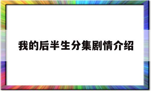 我的后半生分集剧情介绍(我的后半生剧情分集剧情介绍)