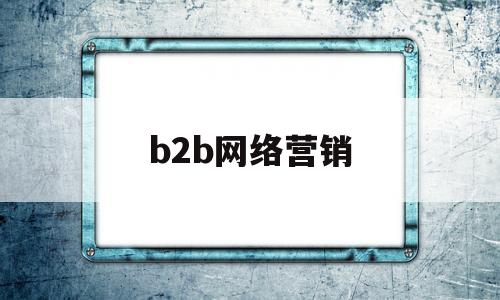 b2b网络营销(B2B网络营销和传统营销的区别)