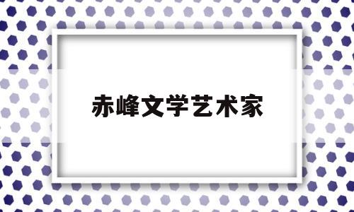 赤峰文学艺术家(赤峰文学艺术家名单)