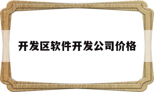 开发区软件开发公司价格(软件开发公司一般薪水多少)