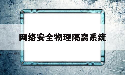 网络安全物理隔离系统(网络安全物理隔离系统取消)