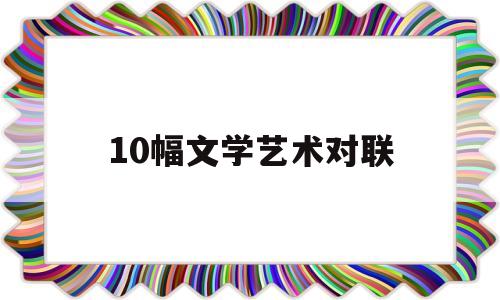 10幅文学艺术对联(10幅文学艺术对联图片)