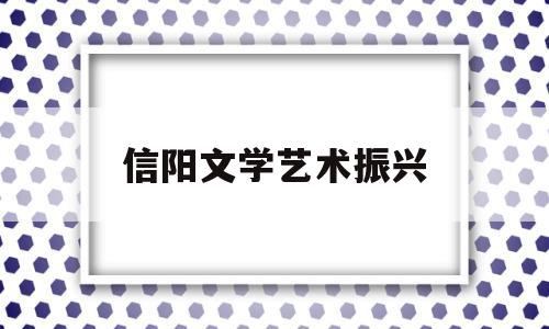 信阳文学艺术振兴(信阳文学艺术振兴活动)