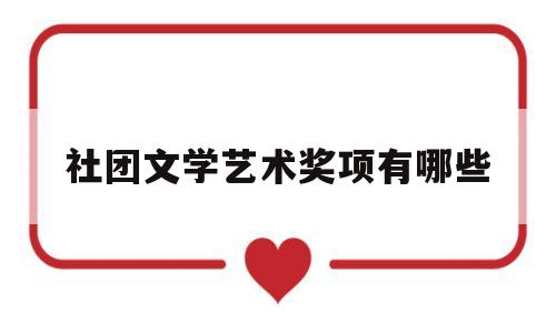 社团文学艺术奖项有哪些(社团文学艺术奖项有哪些名称)