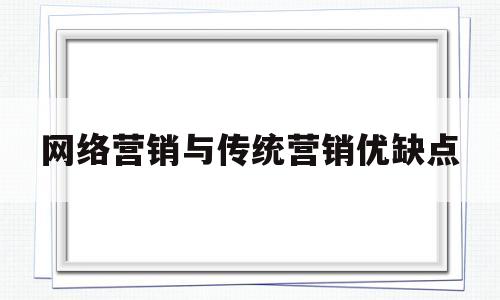 网络营销与传统营销优缺点(网络营销与传统营销有何差异?)