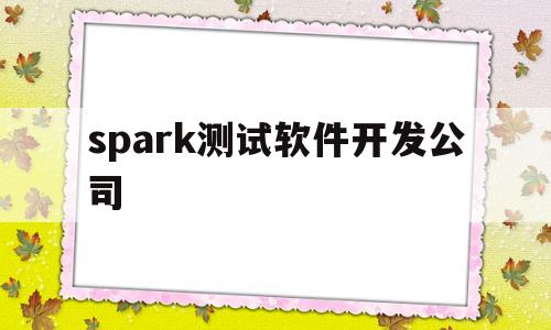 spark测试软件开发公司(spark测试软件开发公司怎么样)