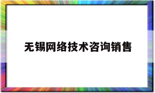 无锡网络技术咨询销售(无锡网络技术咨询销售公司)