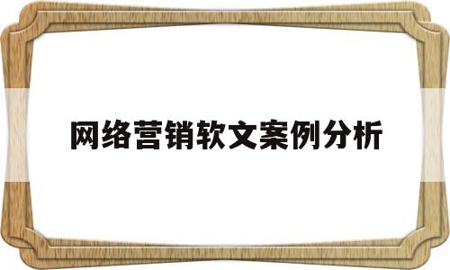 网络营销软文案例分析(网络营销软文案例400字)